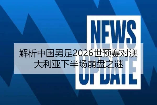 解析中国男足2026世预赛对澳大利亚下半场崩盘之谜
